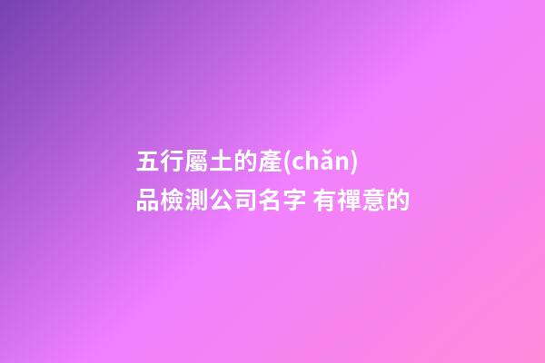 五行屬土的產(chǎn)品檢測公司名字 有禪意的
